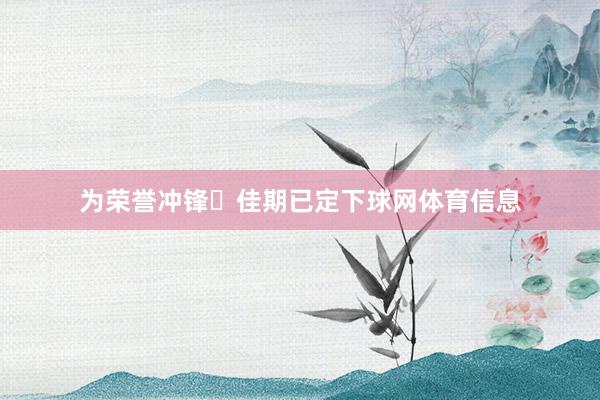 为荣誉冲锋✦佳期已定下球网体育信息