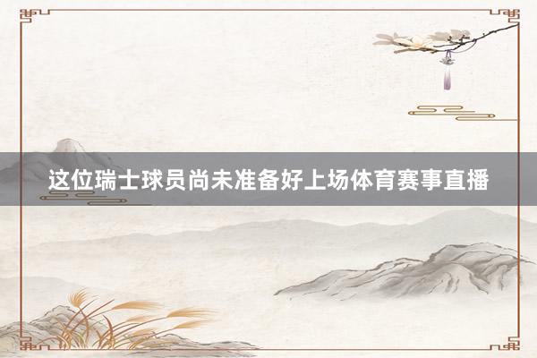 这位瑞士球员尚未准备好上场体育赛事直播