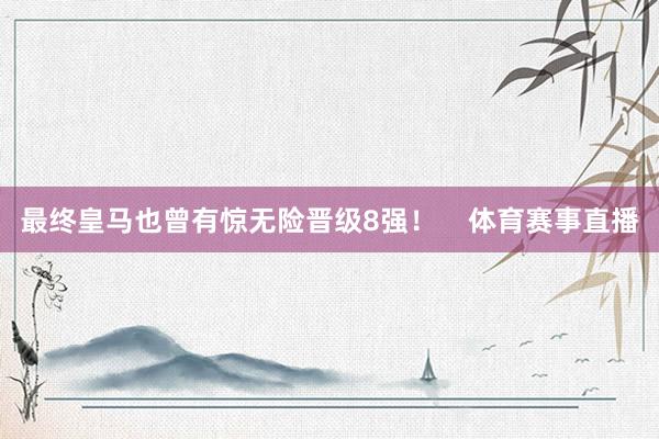 最终皇马也曾有惊无险晋级8强！    体育赛事直播