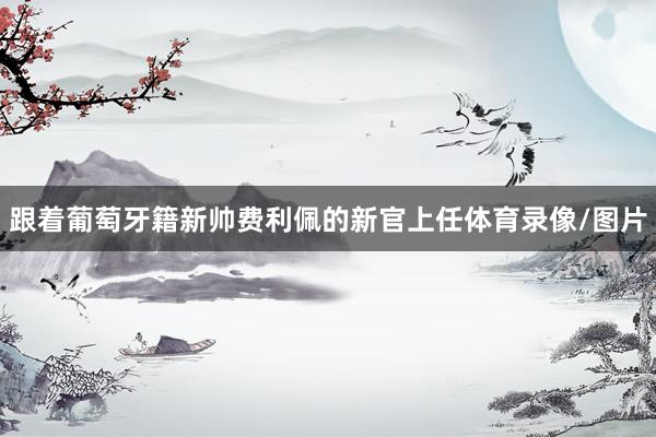 跟着葡萄牙籍新帅费利佩的新官上任体育录像/图片