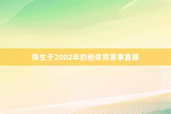 降生于2002年的他体育赛事直播