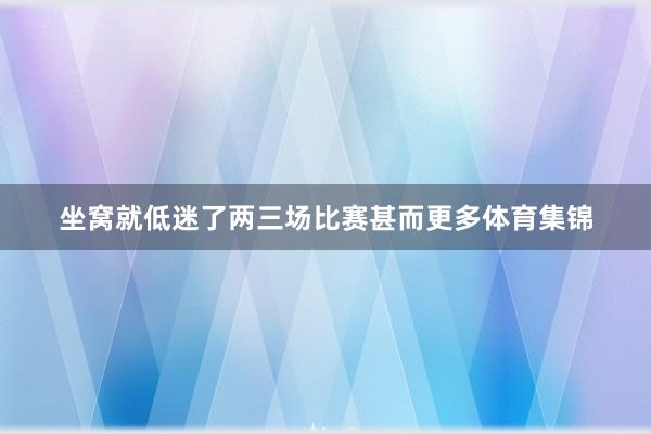 坐窝就低迷了两三场比赛甚而更多体育集锦