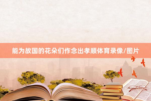 能为故国的花朵们作念出孝顺体育录像/图片