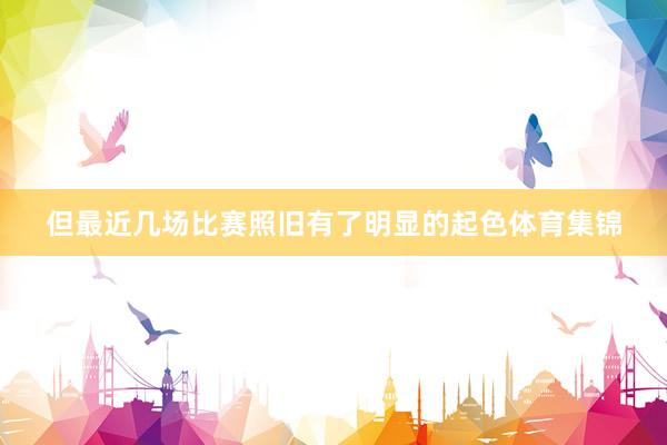但最近几场比赛照旧有了明显的起色体育集锦