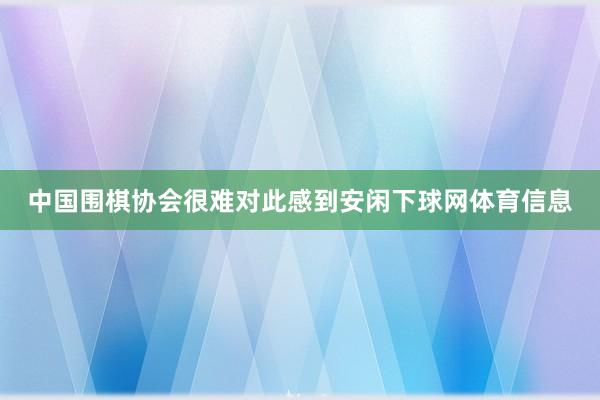 中国围棋协会很难对此感到安闲下球网体育信息