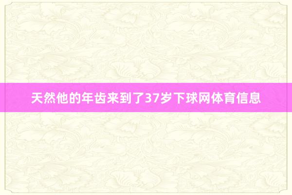 天然他的年齿来到了37岁下球网体育信息