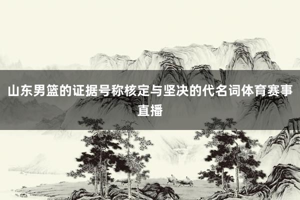 山东男篮的证据号称核定与坚决的代名词体育赛事直播