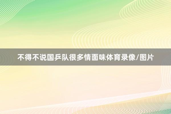 不得不说国乒队很多情面味体育录像/图片