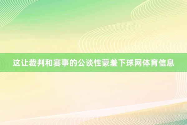 这让裁判和赛事的公谈性蒙羞下球网体育信息