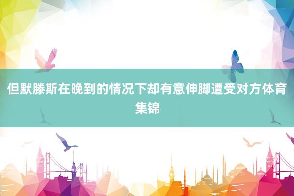 但默滕斯在晚到的情况下却有意伸脚遭受对方体育集锦