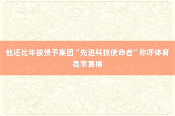 他还比年被授予集团“先进科技使命者”称呼体育赛事直播