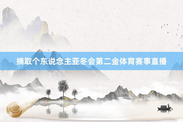 摘取个东说念主亚冬会第二金体育赛事直播