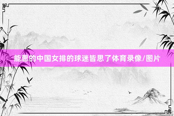 能思的中国女排的球迷皆思了体育录像/图片